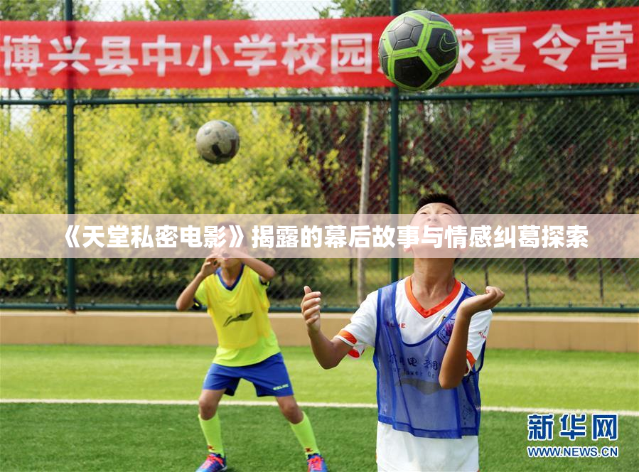 《天堂私密电影》揭露的幕后故事与情感纠葛探索