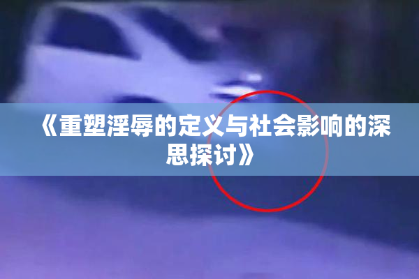 《重塑淫辱的定义与社会影响的深思探讨》