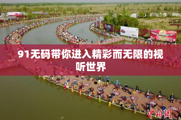 91无码带你进入精彩而无限的视听世界