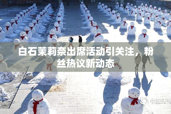 白石茉莉奈出席活动引关注，粉丝热议新动态