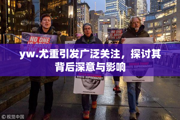 yw.尤重引发广泛关注，探讨其背后深意与影响