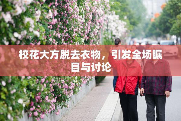 校花大方脱去衣物，引发全场瞩目与讨论