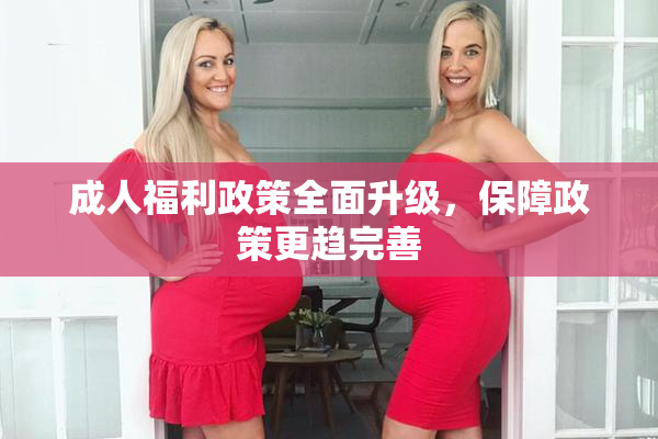 成人福利政策全面升级，保障政策更趋完善