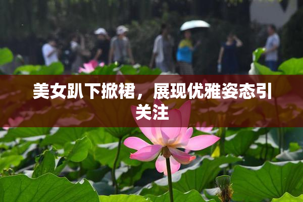 美女趴下掀裙，展现优雅姿态引关注