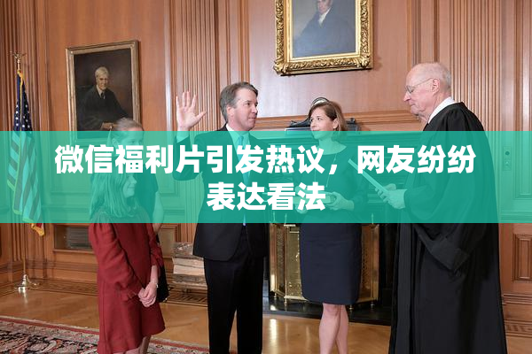 微信福利片引发热议，网友纷纷表达看法