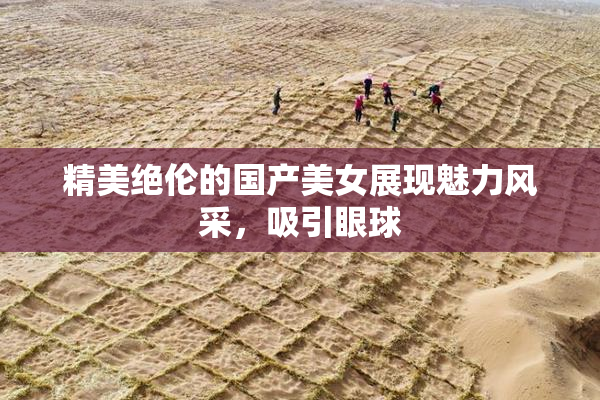 精美绝伦的国产美女展现魅力风采，吸引眼球