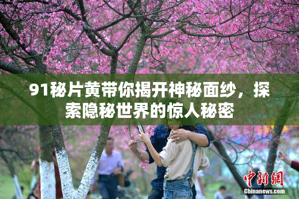 91秘片黄带你揭开神秘面纱，探索隐秘世界的惊人秘密