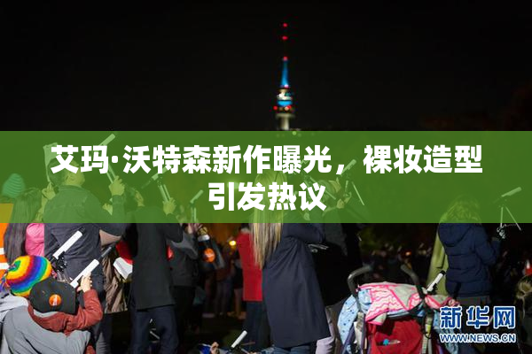 艾玛·沃特森新作曝光，裸妆造型引发热议
