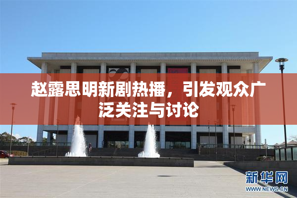 赵露思明新剧热播，引发观众广泛关注与讨论