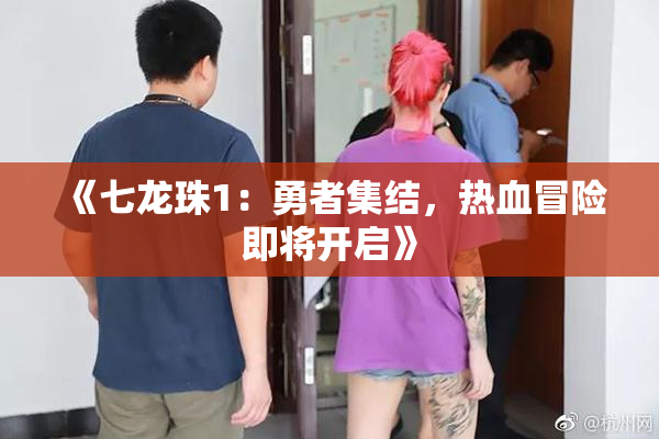 《七龙珠1：勇者集结，热血冒险即将开启》