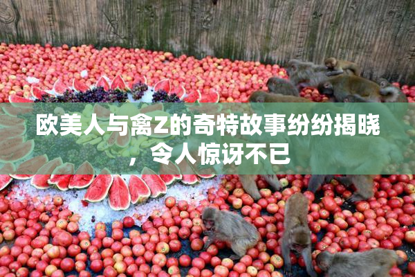 欧美人与禽Z的奇特故事纷纷揭晓，令人惊讶不已
