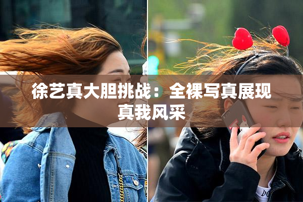 徐艺真大胆挑战：全裸写真展现真我风采