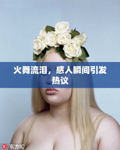 火舞流泪，感人瞬间引发热议