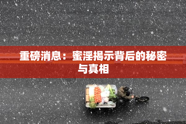 重磅消息：蜜淫揭示背后的秘密与真相