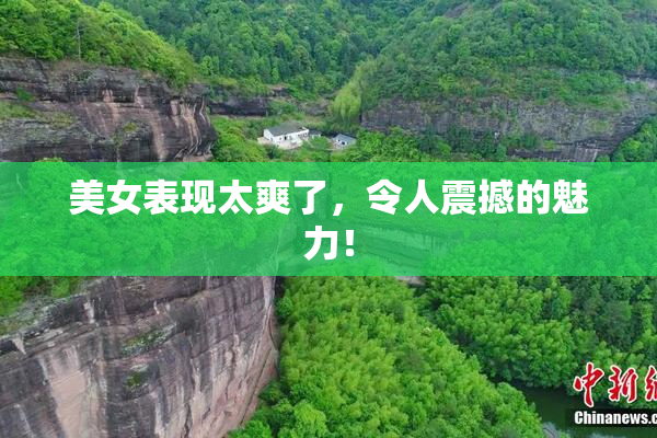 美女表现太爽了，令人震撼的魅力！