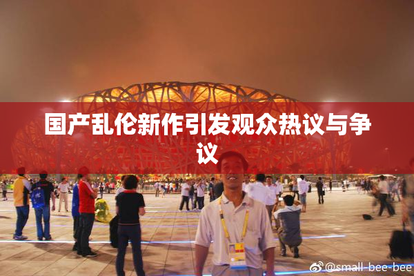 国产乱伦新作引发观众热议与争议