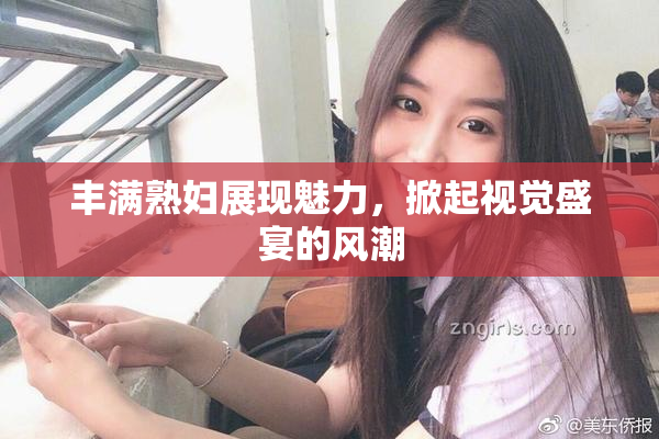 丰满熟妇展现魅力，掀起视觉盛宴的风潮