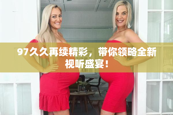 97久久再续精彩，带你领略全新视听盛宴！