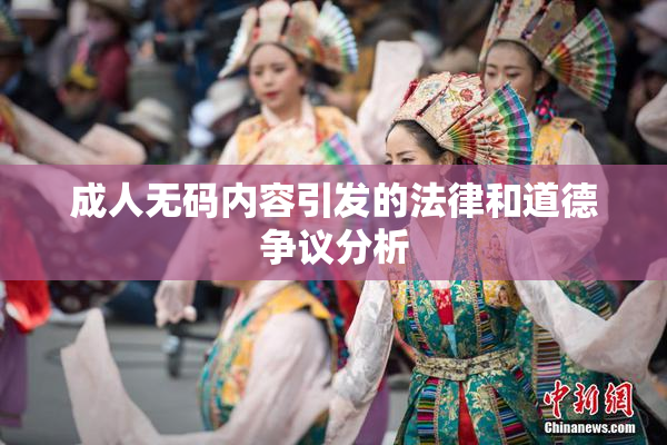 成人无码内容引发的法律和道德争议分析