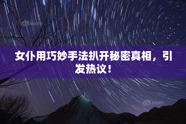 女仆用巧妙手法扒开秘密真相，引发热议！