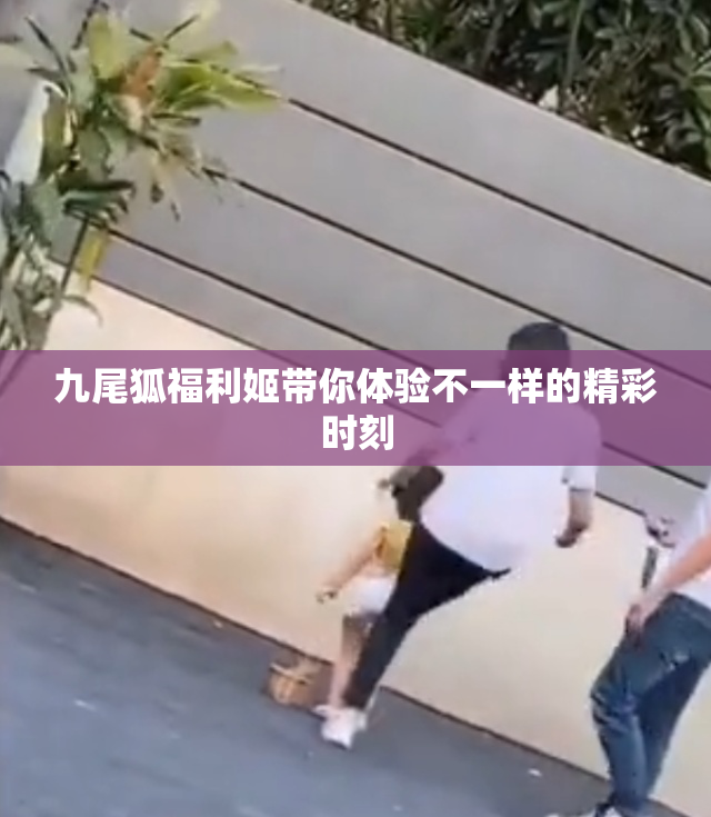 九尾狐福利姬带你体验不一样的精彩时刻