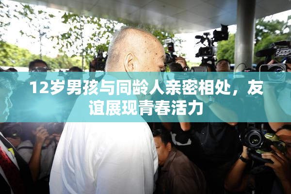 12岁男孩与同龄人亲密相处，友谊展现青春活力