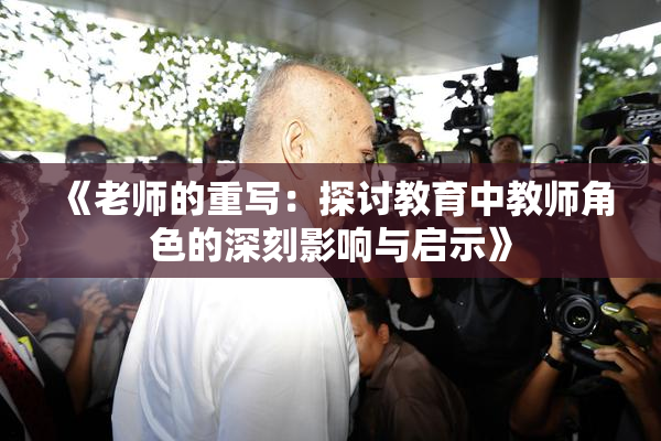 《老师的重写：探讨教育中教师角色的深刻影响与启示》
