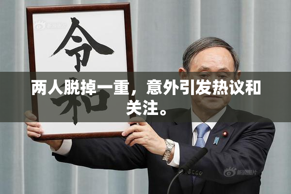 两人脱掉一重，意外引发热议和关注。