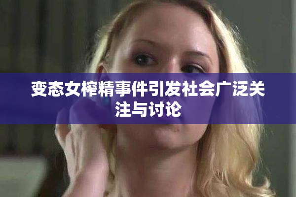 变态女榨精事件引发社会广泛关注与讨论