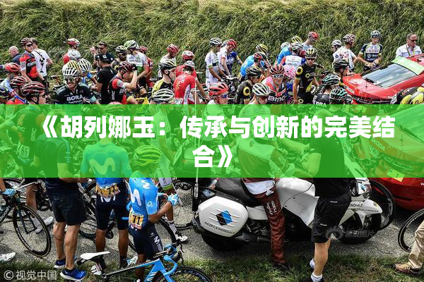 《胡列娜玉：传承与创新的完美结合》