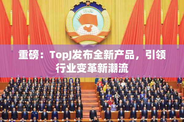 重磅：TopJ发布全新产品，引领行业变革新潮流