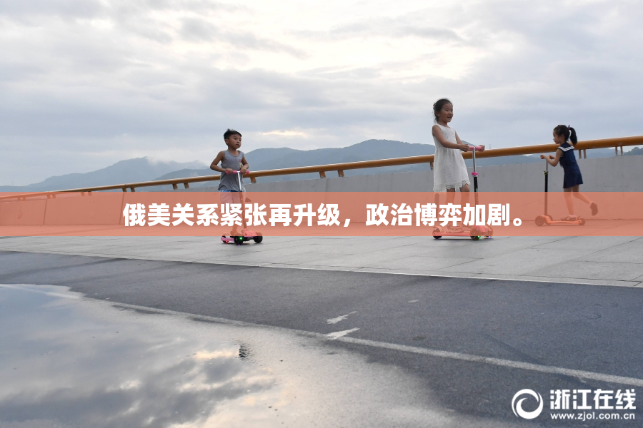俄美关系紧张再升级，政治博弈加剧。