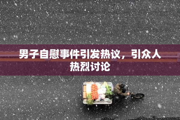 男子自慰事件引发热议，引众人热烈讨论