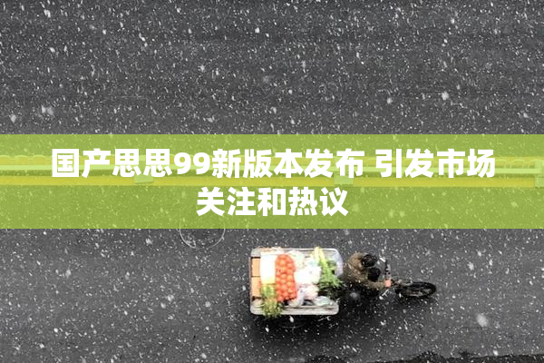国产思思99新版本发布 引发市场关注和热议