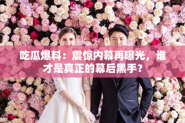 吃瓜爆料：震惊内幕再曝光，谁才是真正的幕后黑手？
