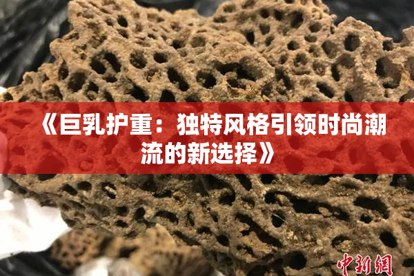 《巨乳护重：独特风格引领时尚潮流的新选择》