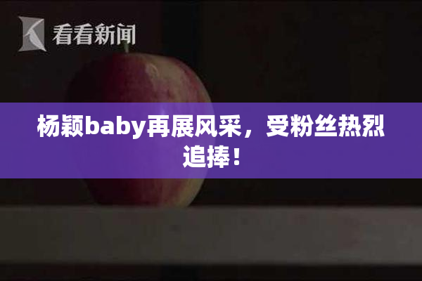 杨颖baby再展风采，受粉丝热烈追捧！