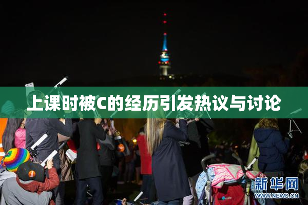 上课时被C的经历引发热议与讨论
