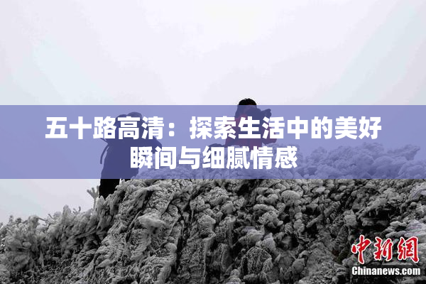五十路高清：探索生活中的美好瞬间与细腻情感