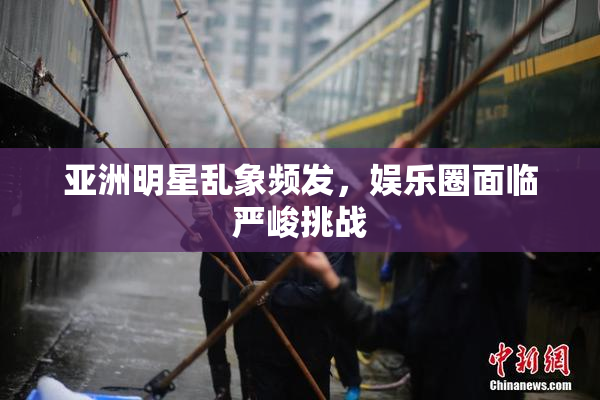 亚洲明星乱象频发，娱乐圈面临严峻挑战