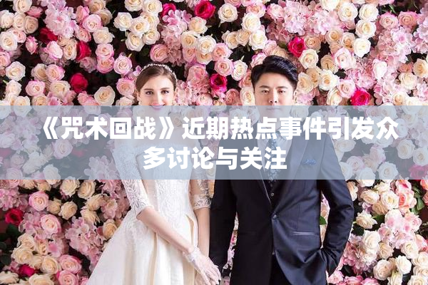 《咒术回战》近期热点事件引发众多讨论与关注