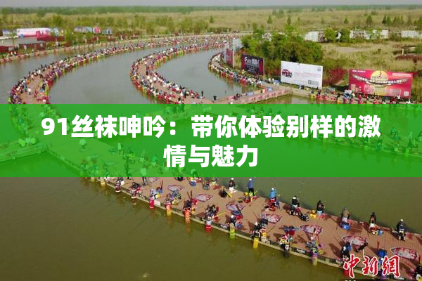91丝袜呻吟：带你体验别样的激情与魅力