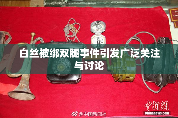 白丝被绑双腿事件引发广泛关注与讨论