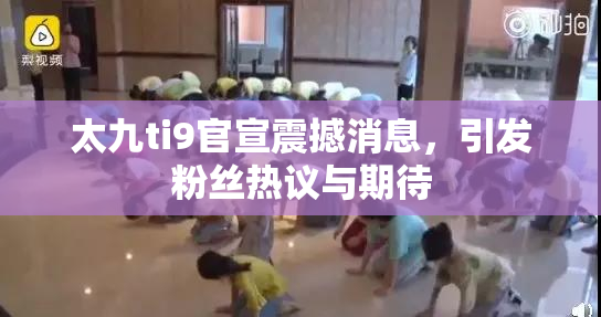 太九ti9官宣震撼消息，引发粉丝热议与期待