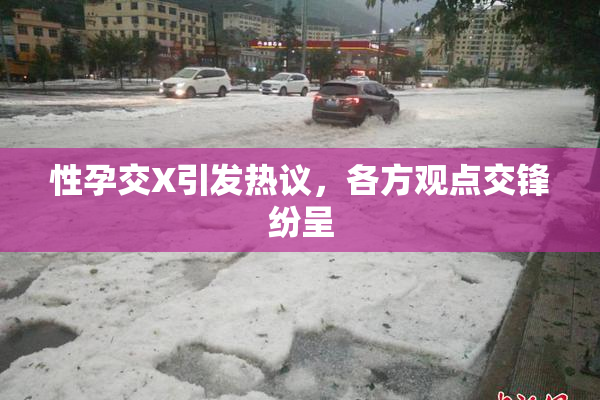性孕交X引发热议，各方观点交锋纷呈