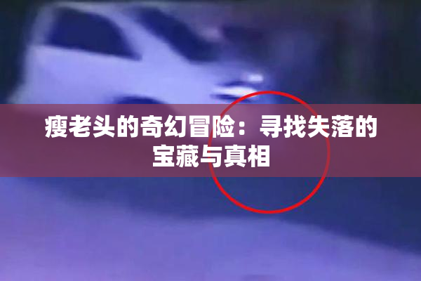 瘦老头的奇幻冒险：寻找失落的宝藏与真相
