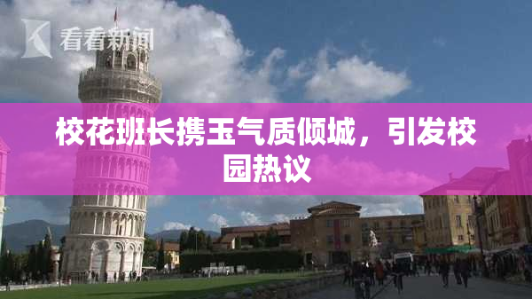 校花班长携玉气质倾城，引发校园热议