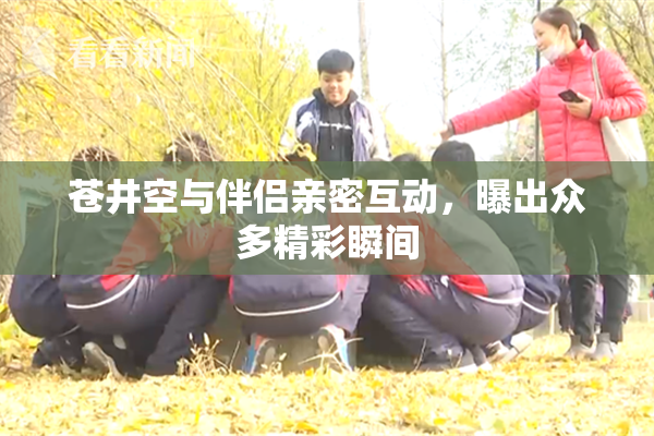 苍井空与伴侣亲密互动，曝出众多精彩瞬间