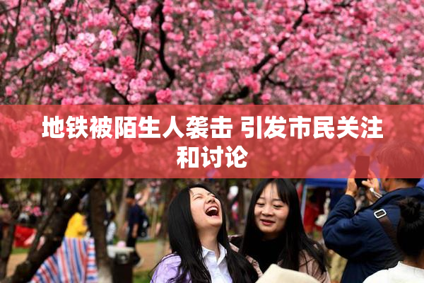 地铁被陌生人袭击 引发市民关注和讨论