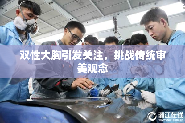 双性大胸引发关注，挑战传统审美观念